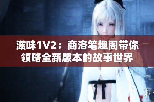 滋味1V2：商洛筆趣閣帶你領(lǐng)略全新版本的故事世界