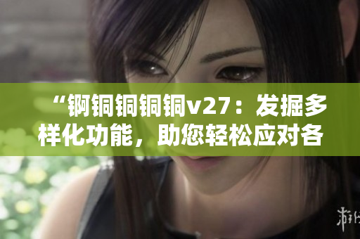 “錒銅銅銅銅v27：發(fā)掘多樣化功能，助您輕松應(yīng)對(duì)各種需求”