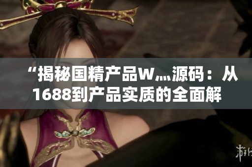 “揭秘國(guó)精產(chǎn)品W灬源碼：從1688到產(chǎn)品實(shí)質(zhì)的全面解析”