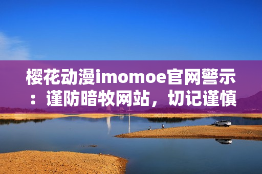 櫻花動(dòng)漫imomoe官網(wǎng)警示：謹(jǐn)防暗牧網(wǎng)站，切記謹(jǐn)慎選擇