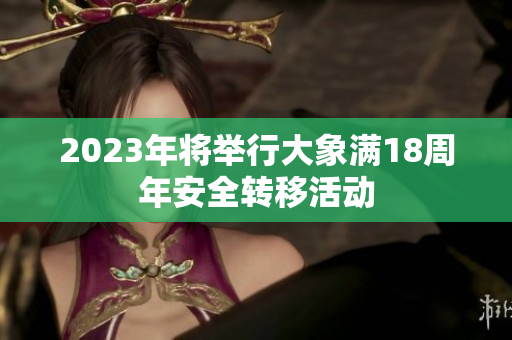 2023年將舉行大象滿18周年安全轉(zhuǎn)移活動(dòng)