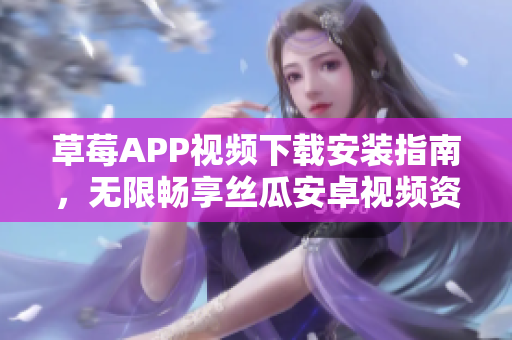 草莓APP視頻下載安裝指南，無限暢享絲瓜安卓視頻資源