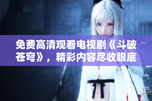免費(fèi)高清觀看電視劇《斗破蒼穹》，精彩內(nèi)容盡收眼底