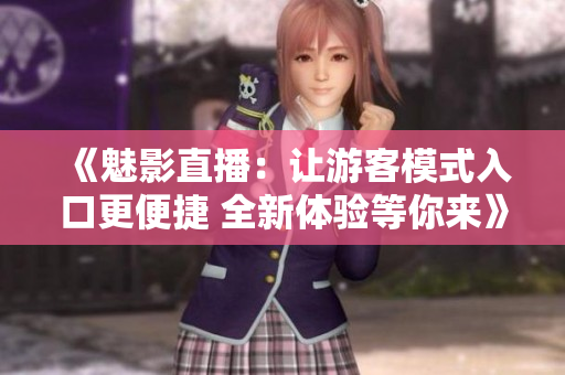 《魅影直播：讓游客模式入口更便捷 全新體驗(yàn)等你來》