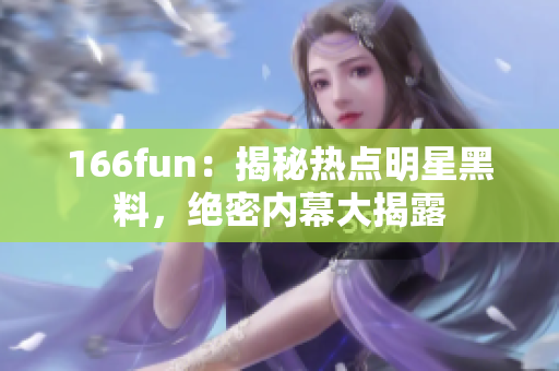 166fun：揭秘?zé)狳c(diǎn)明星黑料，絕密內(nèi)幕大揭露