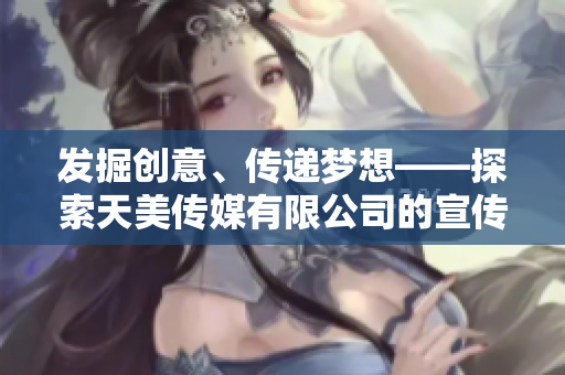 發(fā)掘創(chuàng)意、傳遞夢(mèng)想——探索天美傳媒有限公司的宣傳片