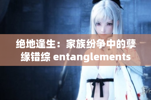 絕地逢生：家族紛爭中的孽緣錯(cuò)綜 entanglements