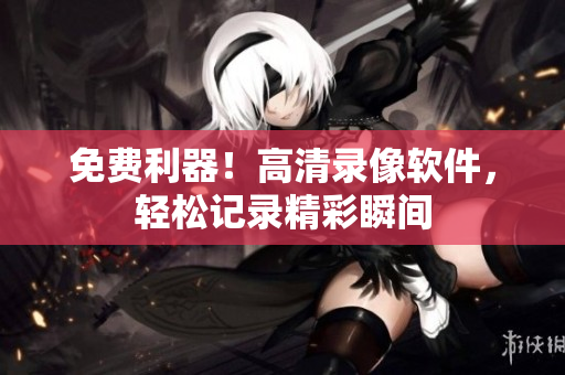 免費利器！高清錄像軟件，輕松記錄精彩瞬間