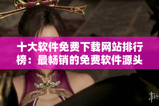 十大軟件免費(fèi)下載網(wǎng)站排行榜：最暢銷的免費(fèi)軟件源頭