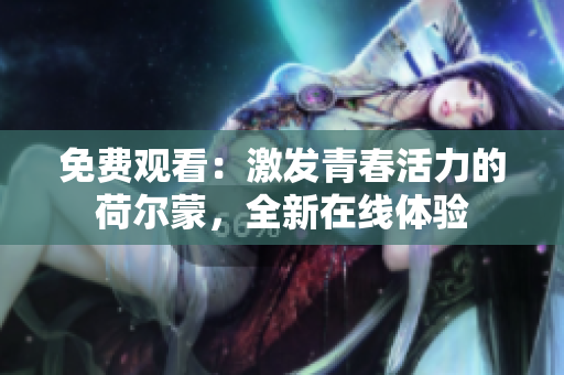 免費(fèi)觀(guān)看：激發(fā)青春活力的荷爾蒙，全新在線(xiàn)體驗(yàn)