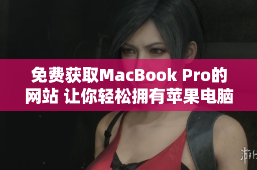 免費(fèi)獲取MacBook Pro的網(wǎng)站 讓你輕松擁有蘋果電腦的機(jī)會