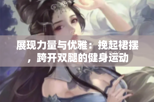 展現(xiàn)力量與優(yōu)雅：挽起裙擺，跨開雙腿的健身運(yùn)動(dòng)