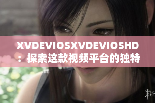 XVDEVIOSXVDEVIOSHD：探索這款視頻平臺的獨(dú)特功能與用戶體驗(yàn)