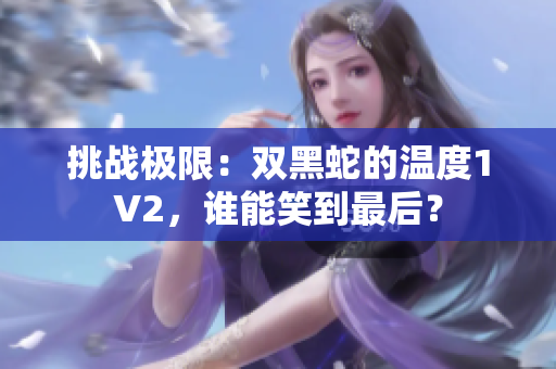 挑戰(zhàn)極限：雙黑蛇的溫度1V2，誰能笑到最后？