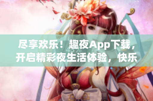 盡享歡樂！趣夜App下載，開啟精彩夜生活體驗(yàn)，快樂無限！