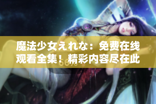 魔法少女えれな：免費(fèi)在線觀看全集！精彩內(nèi)容盡在此處，立即點(diǎn)擊享受奇幻之旅！