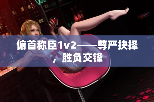 俯首稱臣1v2——尊嚴(yán)抉擇，勝負(fù)交鋒