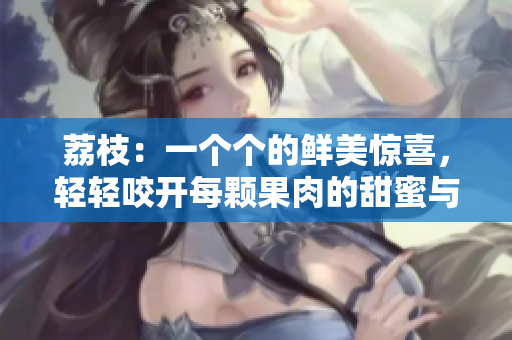 荔枝：一個(gè)個(gè)的鮮美驚喜，輕輕咬開(kāi)每顆果肉的甜蜜與酸爽