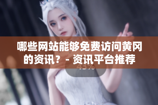 哪些網站能夠免費訪問黃岡的資訊？- 資訊平臺推薦