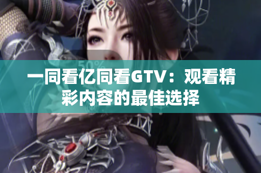 一同看億同看GTV：觀(guān)看精彩內(nèi)容的最佳選擇