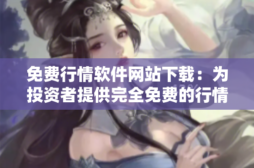 免費(fèi)行情軟件網(wǎng)站下載：為投資者提供完全免費(fèi)的行情工具