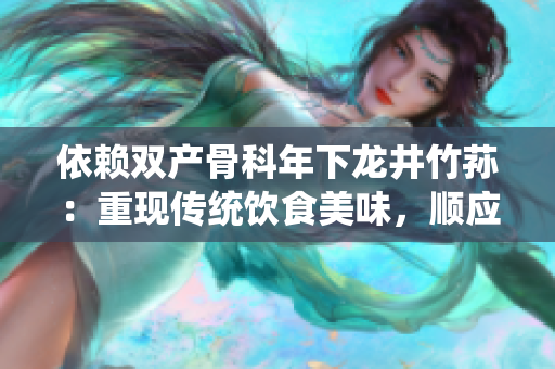 依賴雙產(chǎn)骨科年下龍井竹蓀：重現(xiàn)傳統(tǒng)飲食美味，順應(yīng)保健潮流