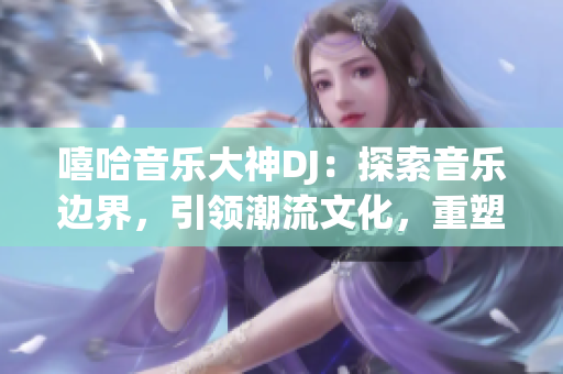 嘻哈音樂(lè)大神DJ：探索音樂(lè)邊界，引領(lǐng)潮流文化，重塑舞曲風(fēng)潮