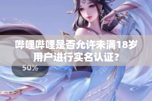 嗶哩嗶哩是否允許未滿18歲用戶進行實名認證？