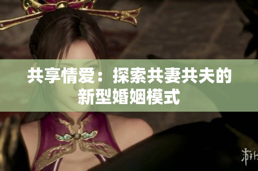 共享情愛(ài)：探索共妻共夫的新型婚姻模式