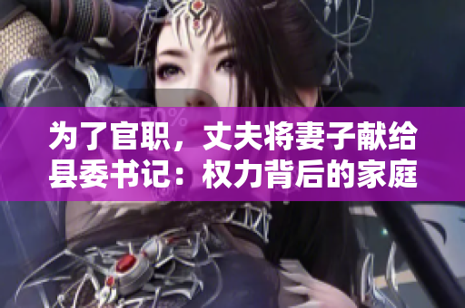 為了官職，丈夫將妻子獻給縣委書記：權力背后的家庭犧牲