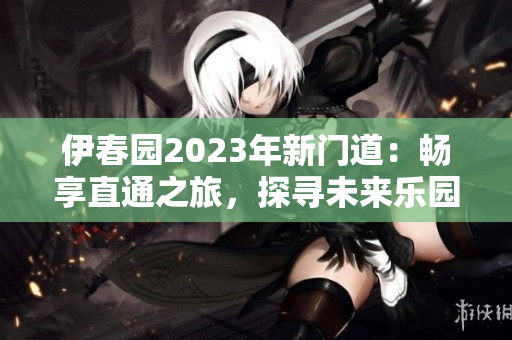 伊春園2023年新門道：暢享直通之旅，探尋未來樂園