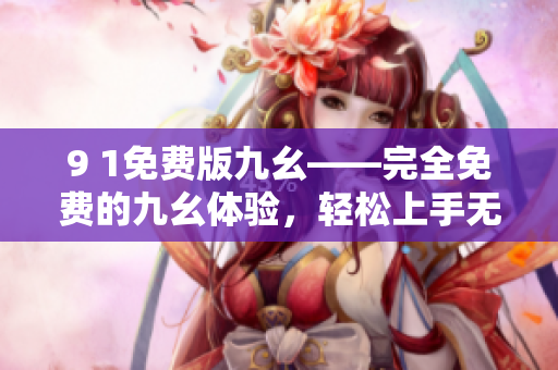 9 1免費(fèi)版九幺——完全免費(fèi)的九幺體驗(yàn)，輕松上手無壓力