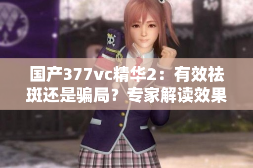 國(guó)產(chǎn)377vc精華2：有效祛斑還是騙局？專家解讀效果