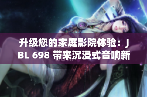 升級(jí)您的家庭影院體驗(yàn)：JBL 698 帶來(lái)沉浸式音響新境界