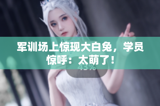軍訓(xùn)場(chǎng)上驚現(xiàn)大白兔，學(xué)員驚呼：太萌了！