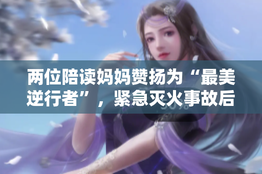 兩位陪讀媽媽贊揚(yáng)為“最美逆行者”，緊急滅火事故后續(xù)報(bào)道