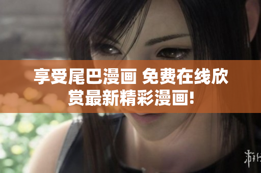 享受尾巴漫畫 免費(fèi)在線欣賞最新精彩漫畫!