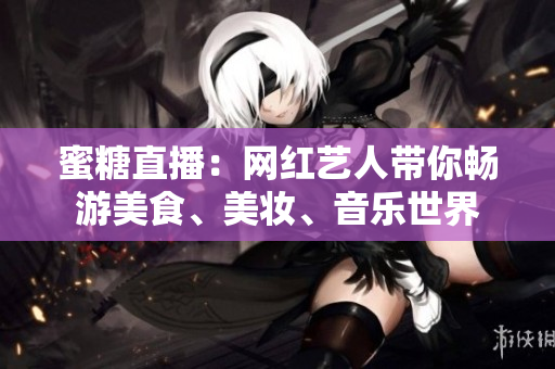 蜜糖直播：網(wǎng)紅藝人帶你暢游美食、美妝、音樂(lè)世界