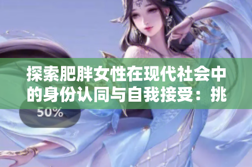 探索肥胖女性在現(xiàn)代社會(huì)中的身份認(rèn)同與自我接受：挑戰(zhàn)與成長(zhǎng)