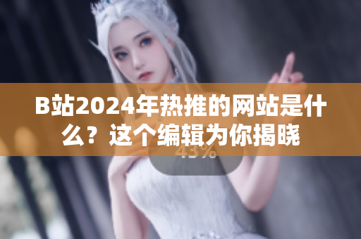 B站2024年熱推的網(wǎng)站是什么？這個(gè)編輯為你揭曉