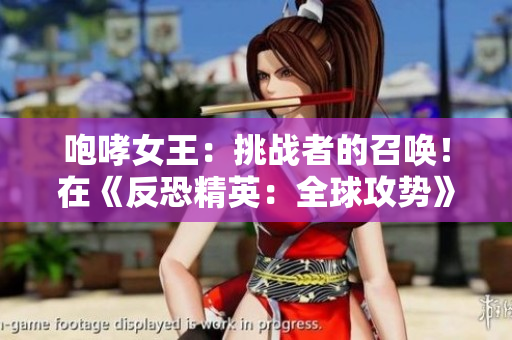 咆哮女王：挑戰(zhàn)者的召喚！在《反恐精英：全球攻勢(shì)》中掌握戰(zhàn)局