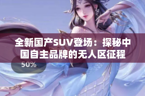 全新國(guó)產(chǎn)SUV登場(chǎng)：探秘中國(guó)自主品牌的無人區(qū)征程
