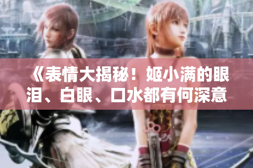 《表情大揭秘！姬小滿(mǎn)的眼淚、白眼、口水都有何深意？》