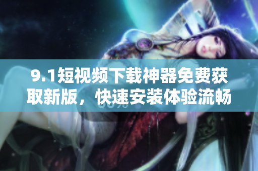 9.1短視頻下載神器免費(fèi)獲取新版，快速安裝體驗流暢操作