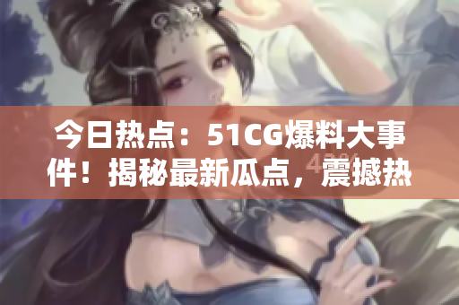 今日熱點(diǎn)：51CG爆料大事件！揭秘最新瓜點(diǎn)，震撼熱門(mén)大瓜首頁(yè)！