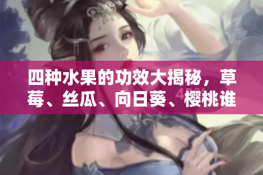 四種水果的功效大揭秘，草莓、絲瓜、向日葵、櫻桃誰家的好？