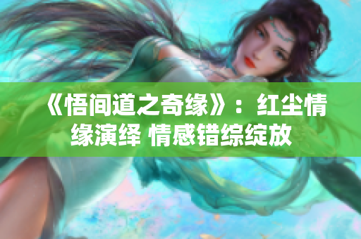 《悟間道之奇緣》：紅塵情緣演繹 情感錯(cuò)綜綻放