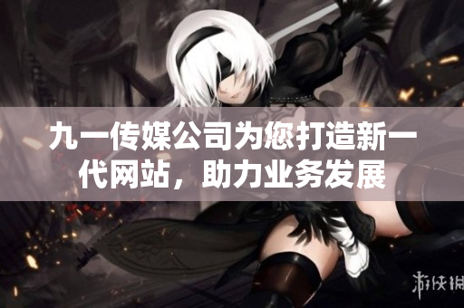 九一傳媒公司為您打造新一代網(wǎng)站，助力業(yè)務(wù)發(fā)展