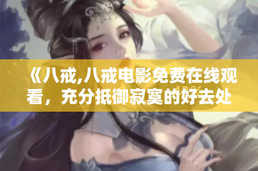 《八戒,八戒電影免費(fèi)在線觀看，充分抵御寂寞的好去處!》