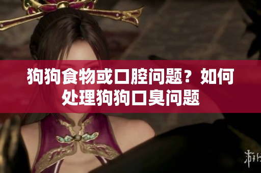 狗狗食物或口腔問題？如何處理狗狗口臭問題